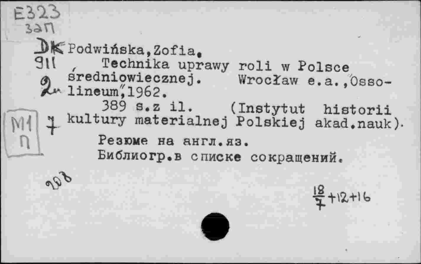 ﻿Ê113
san
Podwiüeka,Zofiat
, Technika uprawy roll w Polsce
Л sredniowiecznej.	Wroclaw e.a.,Össo-
A lineum;i962.
. ,389 s.z il. (Instytut historii
1|_. kultury materialnej Polskiej akad.nauk)-
Г|	Резюме на англ.яз.
Библиогр.в списке сокращений.
